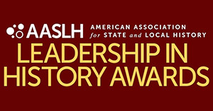 AASLH AMERICAN ASSOCIATION for STATE and LOCAL HISTORY LEADERSHIP IN HISTORY AWARDS