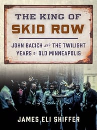 Book Cover of The King of Skid Row-John Bacich and the Twilight Years of Old Minneapolis by James Eli Shiffer