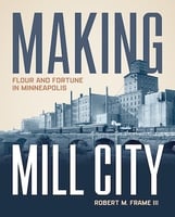 Making Mill City-Flour and Fortune in Minneapolis by Robert M. Frame III